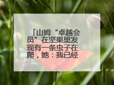 山姆“卓越会员”在坚果里发现有一条虫子在爬，她：我已经吃了两颗了