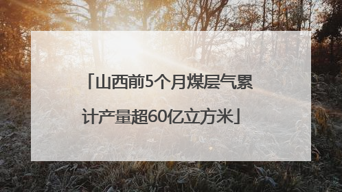 山西前5个月煤层气累计产量超60亿立方米