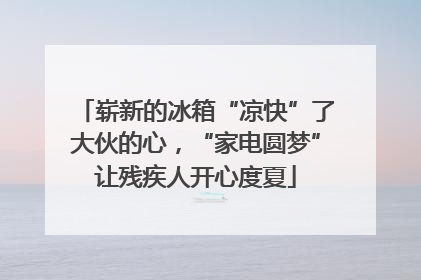 崭新的冰箱“凉快”了大伙的心，“家电圆梦”让残疾人开心度夏