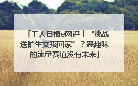 工人日报e网评丨“挑战送陌生女孩回家”？恶趣味的流量赛道没有未来
