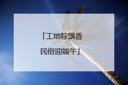 工地粽飘香 民俗迎端午