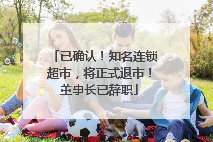 已确认！知名连锁超市，将正式退市！董事长已辞职