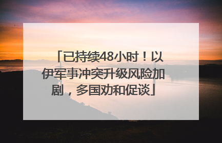 已持续48小时！以伊军事冲突升级风险加剧，多国劝和促谈