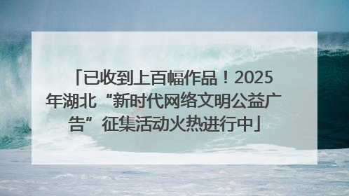 已收到上百幅作品！2025年湖北“新时代网络文明公益广告”征集活动火热进行中