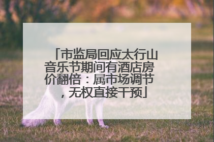 市监局回应太行山音乐节期间有酒店房价翻倍：属市场调节，无权直接干预