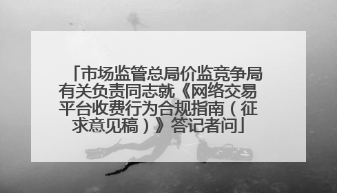 市场监管总局价监竞争局有关负责同志就《网络交易平台收费行为合规指南（征求意见稿）》答记者问