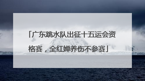 广东跳水队出征十五运会资格赛，全红婵养伤不参赛