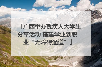 广西举办残疾人大学生分享活动 搭建学业到职业“无障碍通道”