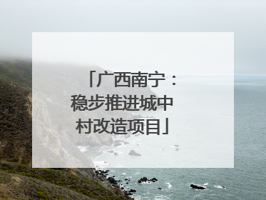 广西南宁：稳步推进城中村改造项目