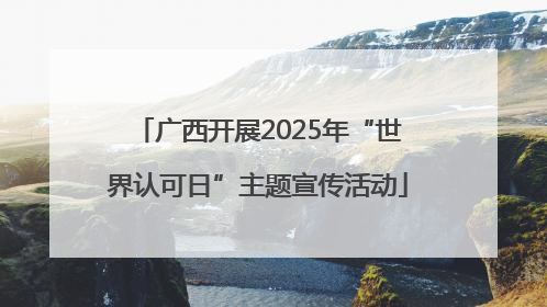 广西开展2025年“世界认可日”主题宣传活动