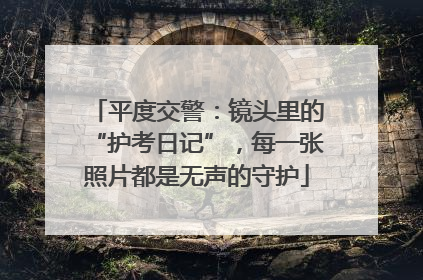 平度交警：镜头里的“护考日记”，每一张照片都是无声的守护
