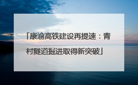 康渝高铁建设再提速：青村隧道掘进取得新突破