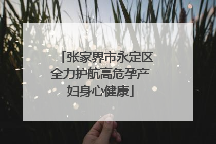 张家界市永定区全力护航高危孕产妇身心健康