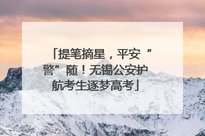 提笔摘星，平安“警”随！无锡公安护航考生逐梦高考