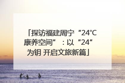 探访福建周宁“24℃康养空间”：以“24”为钥 开启文旅新篇
