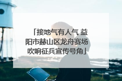 接地气有人气 益阳市赫山区龙舟赛场吹响征兵宣传号角