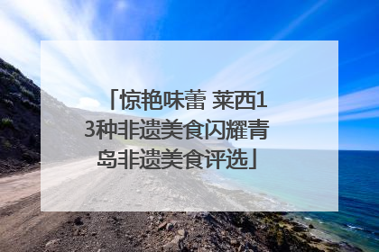 惊艳味蕾 莱西13种非遗美食闪耀青岛非遗美食评选