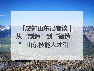 感知山东记者谈｜从“制造”到“智造” 山东技能人才引领产业升级