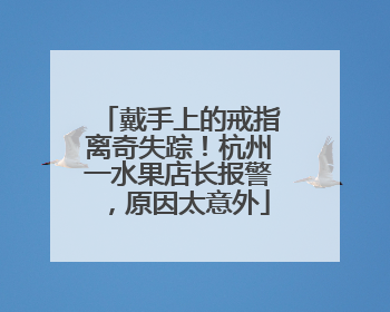 戴手上的戒指离奇失踪！杭州一水果店长报警，原因太意外