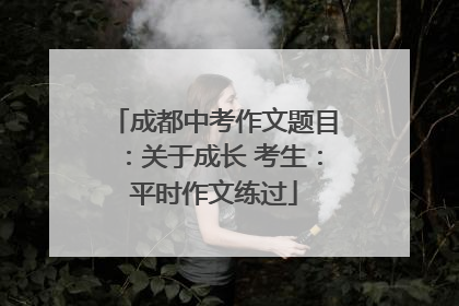成都中考作文题目：关于成长 考生：平时作文练过