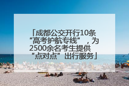 成都公交开行10条“高考护航专线”，为2500余名考生提供“点对点”出行服务