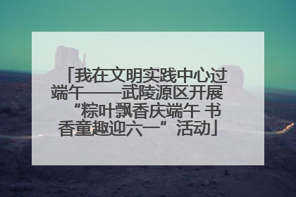 我在文明实践中心过端午——武陵源区开展“粽叶飘香庆端午 书香童趣迎六一”活动