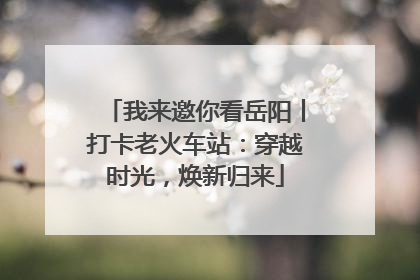 我来邀你看岳阳丨打卡老火车站：穿越时光，焕新归来