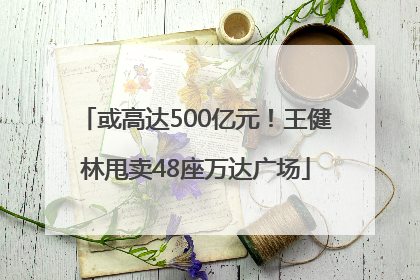 或高达500亿元！王健林甩卖48座万达广场