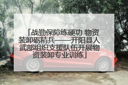 战勤保障练硬功 物资装卸砺精兵——开阳县人武部组织支援队伍开展物资装卸专业训练