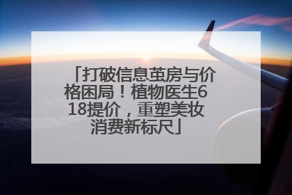 打破信息茧房与价格困局！植物医生618提价，重塑美妆消费新标尺