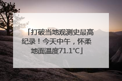 打破当地观测史最高纪录！今天中午，怀柔地面温度71.1℃
