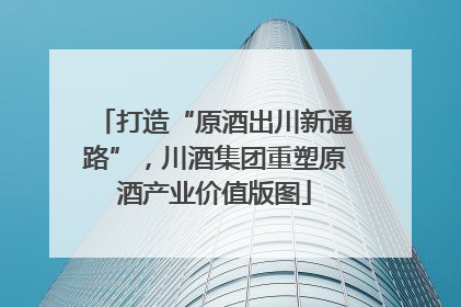 打造“原酒出川新通路”，川酒集团重塑原酒产业价值版图