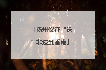 扬州仪征“送”非遗到香港