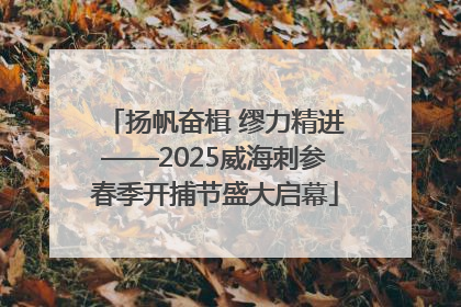 扬帆奋楫 缪力精进——2025威海刺参春季开捕节盛大启幕