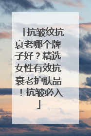 抗皱纹抗衰老哪个牌子好？精选女性有效抗衰老护肤品！抗皱必入