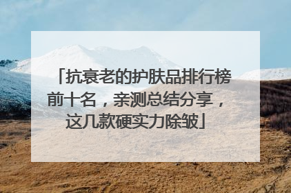 抗衰老的护肤品排行榜前十名，亲测总结分享，这几款硬实力除皱