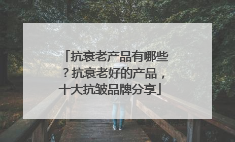 抗衰老产品有哪些？抗衰老好的产品，十大抗皱品牌分享