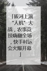 拔河上演“人机”大战，农事竞技嗨翻全场，快手村运会火爆开幕