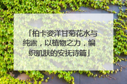 柏卡姿洋甘菊花水与纯露，以植物之力，编织肌肤的安抚诗篇