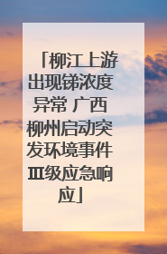 柳江上游出现锑浓度异常 广西柳州启动突发环境事件Ⅲ级应急响应
