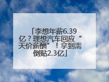 李想年薪6.39亿？理想汽车回应“天价薪酬”！拿到需倒贴2.3亿