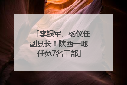 李银军、杨仪任副县长！陕西一地任免7名干部