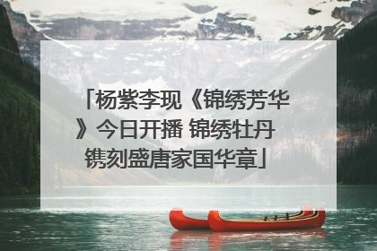杨紫李现《锦绣芳华》今日开播 锦绣牡丹镌刻盛唐家国华章