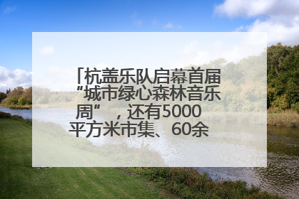 杭盖乐队启幕首届“城市绿心森林音乐周”，还有5000平方米市集、60余场免费活动等你来