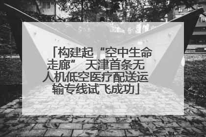 构建起“空中生命走廊” 天津首条无人机低空医疗配送运输专线试飞成功