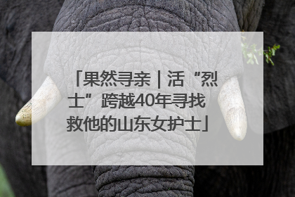 果然寻亲｜活“烈士”跨越40年寻找救他的山东女护士