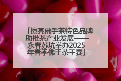 擦亮佛手茶特色品牌 助推茶产业发展——永春苏坑举办2025年春季佛手茶王赛