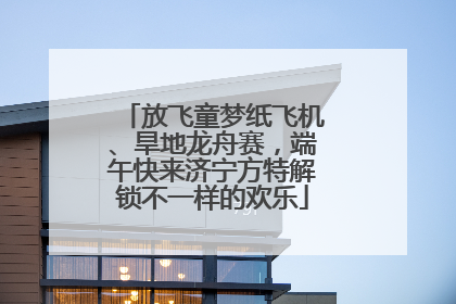 放飞童梦纸飞机、旱地龙舟赛，端午快来济宁方特解锁不一样的欢乐