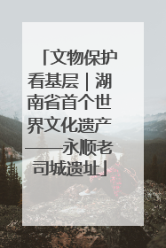 文物保护看基层｜湖南省首个世界文化遗产——永顺老司城遗址