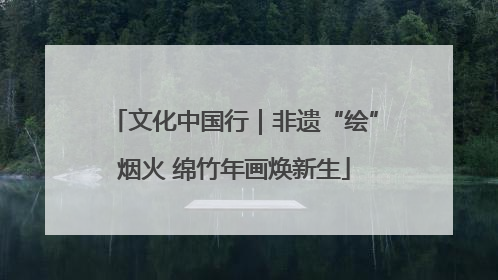 文化中国行｜非遗“绘”烟火 绵竹年画焕新生